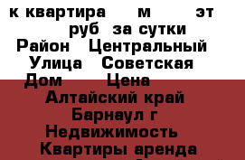 2-к квартира, 43 м², 5/5 эт. 1 300 руб. за сутки › Район ­ Центральный › Улица ­ Советская › Дом ­ 6 › Цена ­ 1 300 - Алтайский край, Барнаул г. Недвижимость » Квартиры аренда посуточно   . Алтайский край